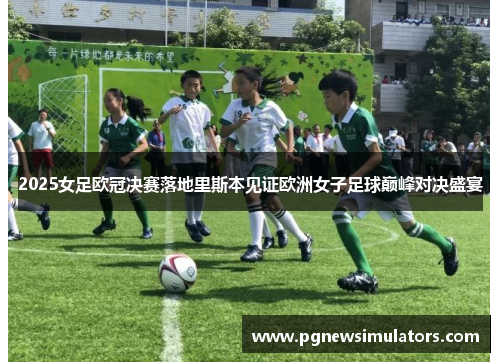 2025女足欧冠决赛落地里斯本见证欧洲女子足球巅峰对决盛宴