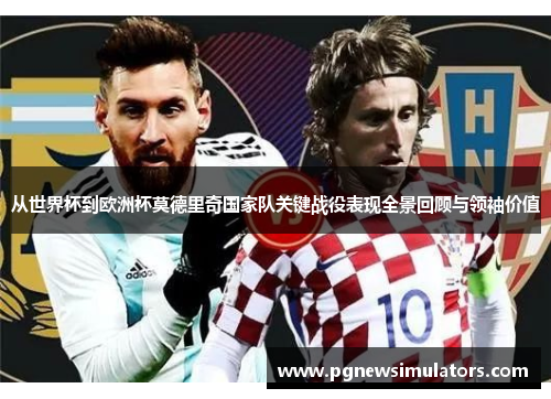 从世界杯到欧洲杯莫德里奇国家队关键战役表现全景回顾与领袖价值 从世界杯到欧洲杯莫德里奇国家队关键战役表现全景回顾与领袖价值