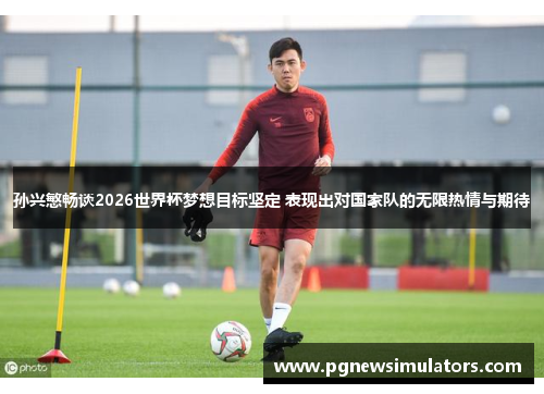 孙兴慜畅谈2026世界杯梦想目标坚定 表现出对国家队的无限热情与期待
