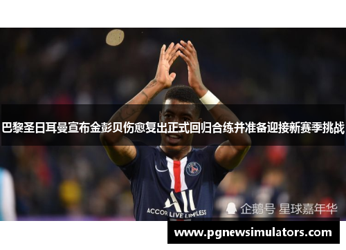 巴黎圣日耳曼宣布金彭贝伤愈复出正式回归合练并准备迎接新赛季挑战