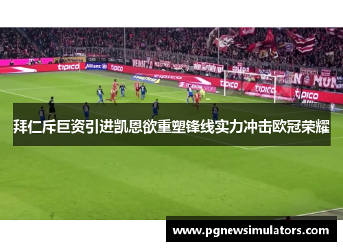 拜仁斥巨资引进凯恩欲重塑锋线实力冲击欧冠荣耀