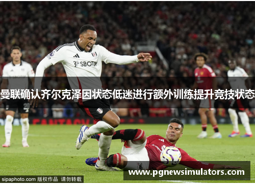 曼联确认齐尔克泽因状态低迷进行额外训练提升竞技状态 曼联确认齐尔克泽因状态低迷进行额外训练提升竞技状态