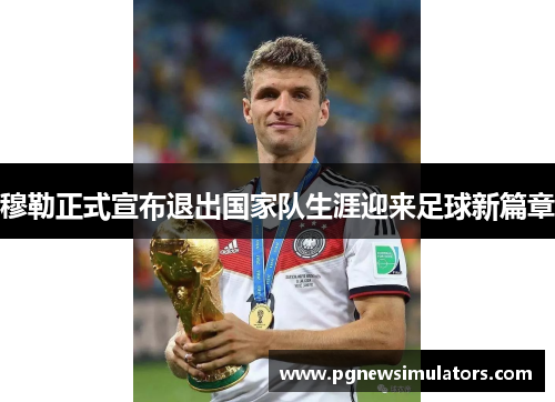 穆勒正式宣布退出国家队生涯迎来足球新篇章 穆勒正式宣布退出国家队生涯迎来足球新篇章