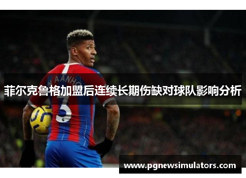 菲尔克鲁格加盟后连续长期伤缺对球队影响分析 菲尔克鲁格加盟后连续长期伤缺对球队影响分析