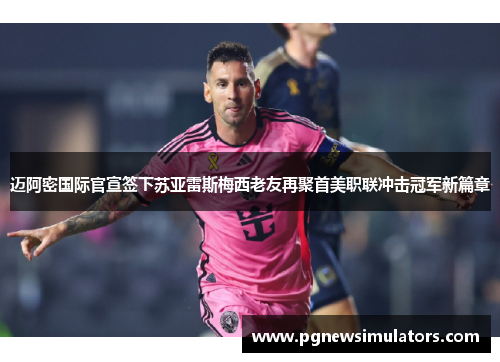 迈阿密国际官宣签下苏亚雷斯梅西老友再聚首美职联冲击冠军新篇章