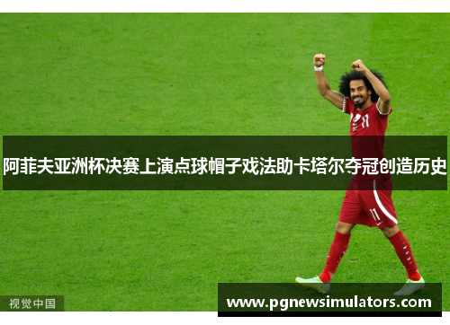 阿菲夫亚洲杯决赛上演点球帽子戏法助卡塔尔夺冠创造历史 阿菲夫亚洲杯决赛上演点球帽子戏法助卡塔尔夺冠创造历史