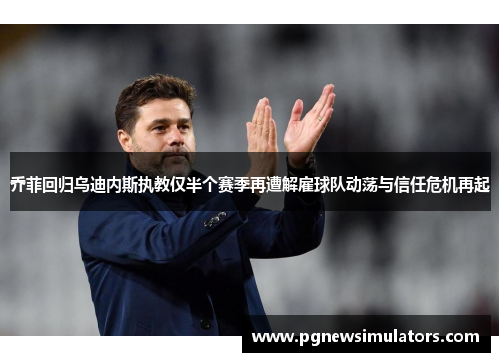 乔菲回归乌迪内斯执教仅半个赛季再遭解雇球队动荡与信任危机再起