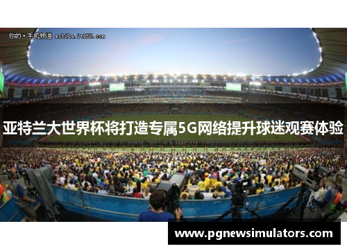 亚特兰大世界杯将打造专属5G网络提升球迷观赛体验