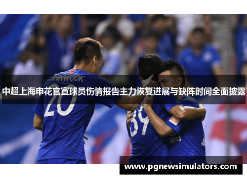 中超上海申花官宣球员伤情报告主力恢复进展与缺阵时间全面披露