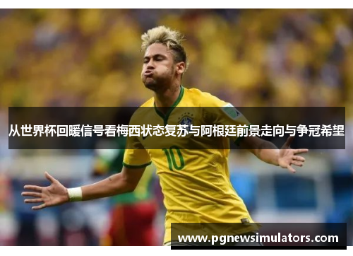 从世界杯回暖信号看梅西状态复苏与阿根廷前景走向与争冠希望 从世界杯回暖信号看梅西状态复苏与阿根廷前景走向与争冠希望