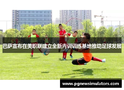 巴萨宣布在美职联建立全新青训训练基地推动足球发展