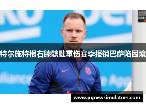 特尔施特根右膝髌腱重伤赛季报销巴萨陷困境