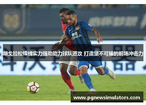 胡戈拉松锋线实力强劲助力球队进攻 打造坚不可摧的前场冲击力