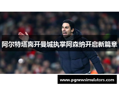 阿尔特塔离开曼城执掌阿森纳开启新篇章