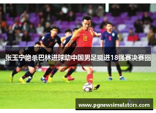 张玉宁绝杀巴林进球助中国男足挺进18强赛决赛圈