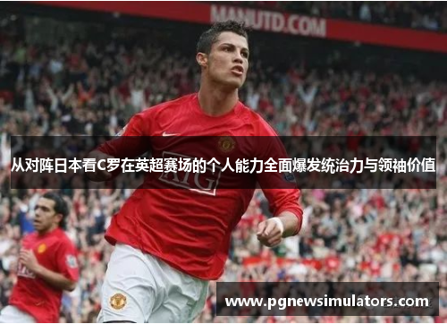 从对阵日本看C罗在英超赛场的个人能力全面爆发统治力与领袖价值