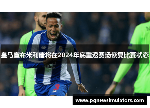 皇马宣布米利唐将在2024年底重返赛场恢复比赛状态