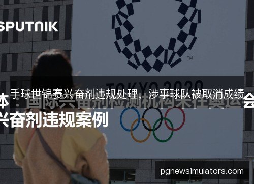 手球世锦赛兴奋剂违规处理，涉事球队被取消成绩