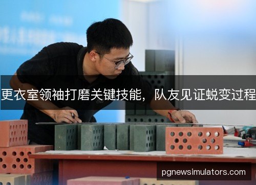 更衣室领袖打磨关键技能，队友见证蜕变过程