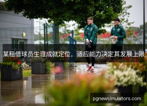 某租借球员生涯成就定位,适应能力决定其发展上限 某租借球员生涯成就定位,适应能力决定其发展上限